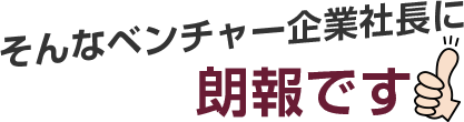 そんなベンチャー企業社長に朗報です！