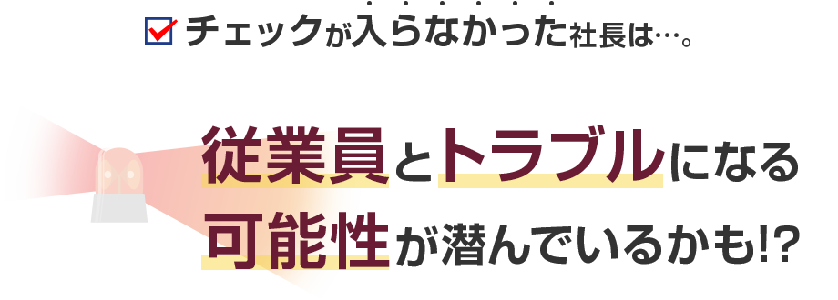 チェックが入らなかった社長は…。従業員とトラブルになる可能性が潜んでいるかも！？