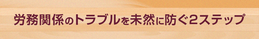 労務関係のトラブルを未然に防ぐ2ステップ